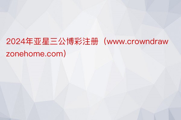 2024年亚星三公博彩注册（www.crowndrawzonehome.com）