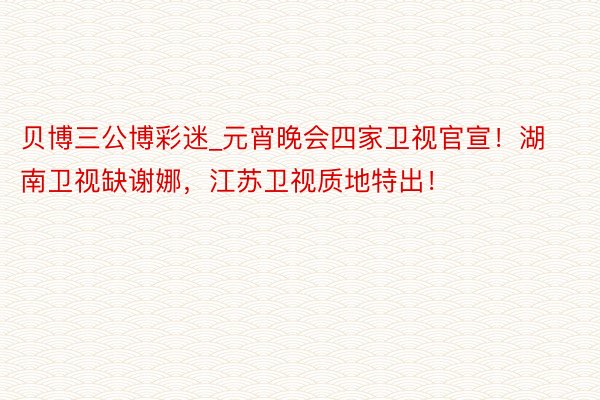 贝博三公博彩迷_元宵晚会四家卫视官宣！湖南卫视缺谢娜，江苏卫视质地特出！