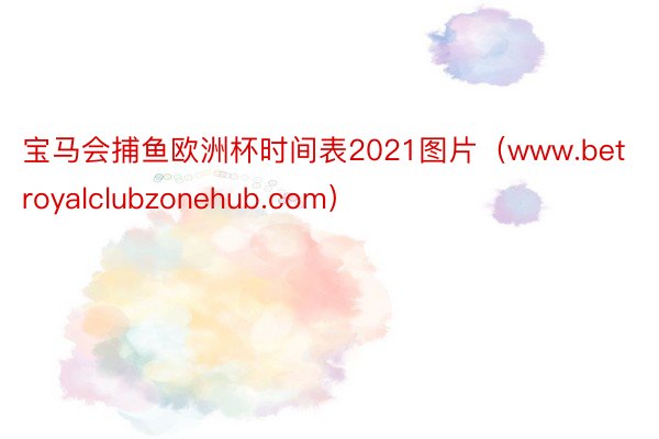 宝马会捕鱼欧洲杯时间表2021图片（www.betroyalclubzonehub.com）