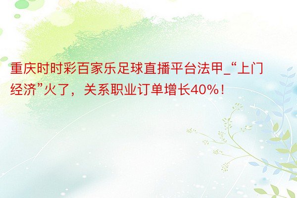 重庆时时彩百家乐足球直播平台法甲_“上门经济”火了，关系职业订单增长40%！