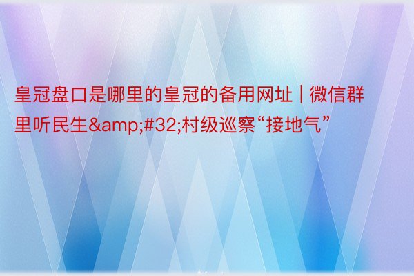 皇冠盘口是哪里的皇冠的备用网址 | 微信群里听民生&#32;村级巡察“接地气”