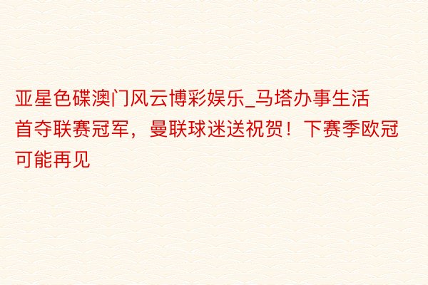 亚星色碟澳门风云博彩娱乐_马塔办事生活首夺联赛冠军，曼联球迷送祝贺！下赛季欧冠可能再见
