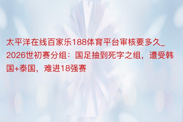 太平洋在线百家乐188体育平台审核要多久_2026世初赛分组：国足抽到死字之组，遭受韩国+泰国，难进18强赛