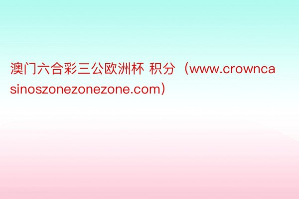 澳门六合彩三公欧洲杯 积分（www.crowncasinoszonezonezone.com）