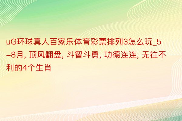 uG环球真人百家乐体育彩票排列3怎么玩_5-8月, 顶风翻盘, 斗智斗勇, 功德连连, 无往不利的4个生肖
