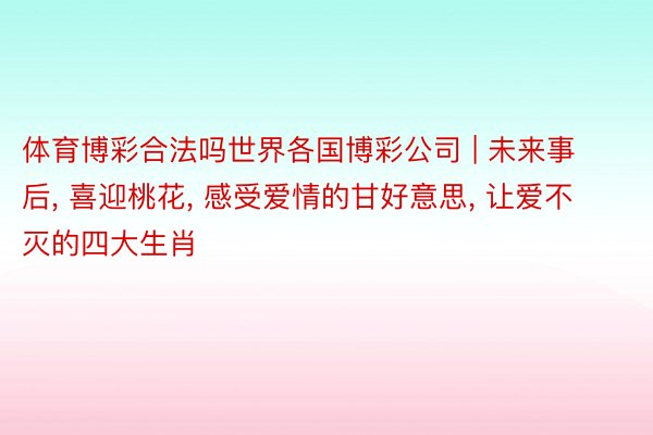 体育博彩合法吗世界各国博彩公司 | 未来事后, 喜迎桃花, 感受爱情的甘好意思, 让爱不灭的四大生肖