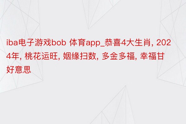 iba电子游戏bob 体育app_恭喜4大生肖， 2024年， 桃花运旺， 姻缘扫数， 多金多福， 幸福甘好意思