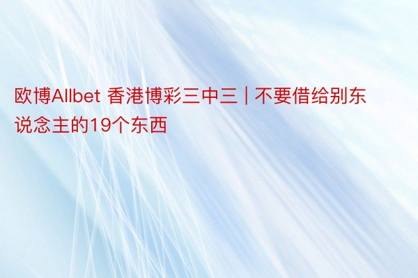 欧博Allbet 香港博彩三中三 | 不要借给别东说念主的19个东西