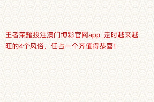 王者荣耀投注澳门博彩官网app_走时越来越旺的4个风俗，任占一个齐值得恭喜！