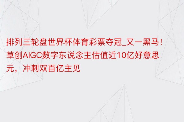 排列三轮盘世界杯体育彩票夺冠_又一黑马！草创AIGC数字东说念主估值近10亿好意思元，冲刺双百亿主见