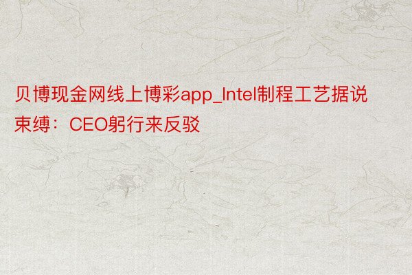 贝博现金网线上博彩app_Intel制程工艺据说束缚：CEO躬行来反驳