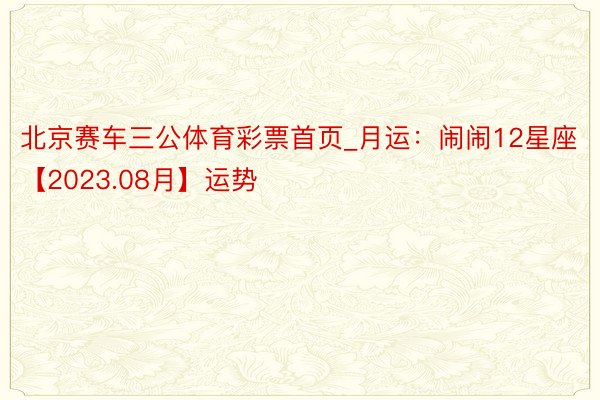 北京赛车三公体育彩票首页_月运：闹闹12星座【2023.08月】运势