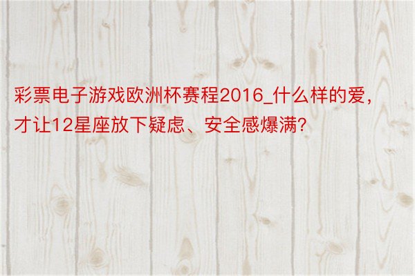 彩票电子游戏欧洲杯赛程2016_什么样的爱，才让12星座放下疑虑、安全感爆满？