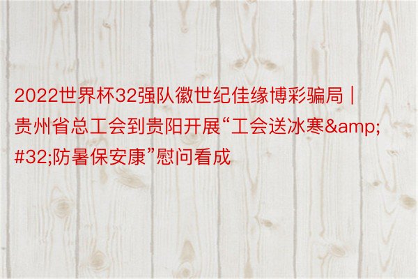 2022世界杯32强队徽世纪佳缘博彩骗局 | 贵州省总工会到贵阳开展“工会送冰寒&#32;防暑保安康”慰问看成