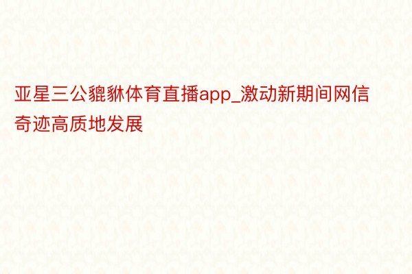 亚星三公貔貅体育直播app_激动新期间网信奇迹高质地发展