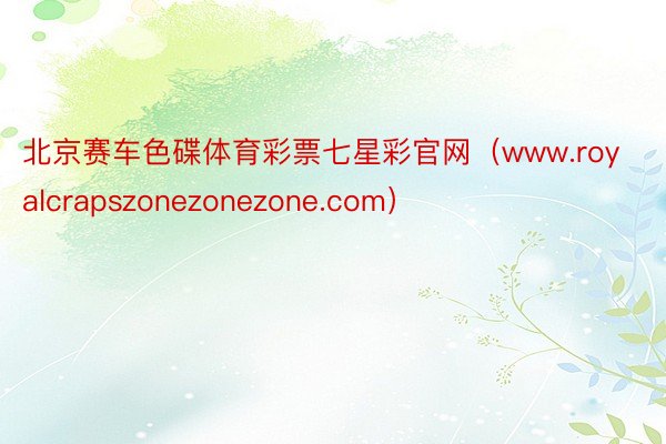 北京赛车色碟体育彩票七星彩官网（www.royalcrapszonezonezone.com）