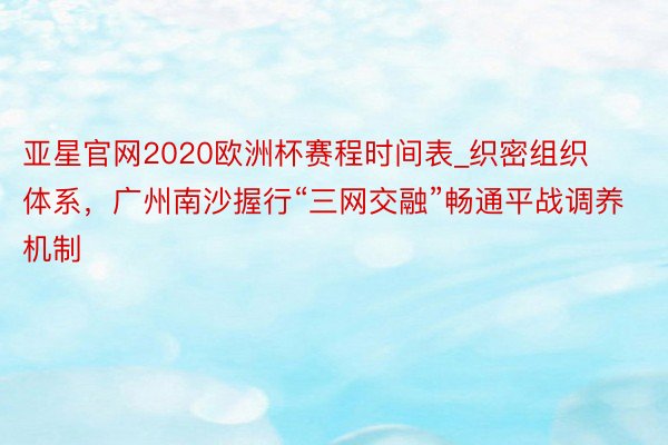 亚星官网2020欧洲杯赛程时间表_织密组织体系，广州南沙握行“三网交融”畅通平战调养机制