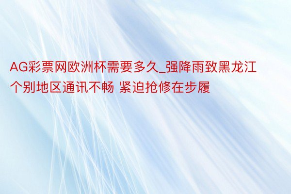 AG彩票网欧洲杯需要多久_强降雨致黑龙江个别地区通讯不畅 紧迫抢修在步履