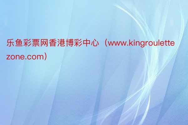 乐鱼彩票网香港博彩中心（www.kingroulettezone.com）