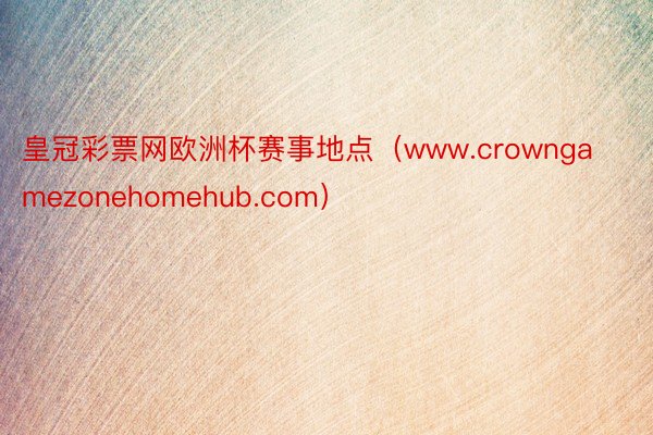 皇冠彩票网欧洲杯赛事地点（www.crowngamezonehomehub.com）