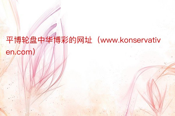 平博轮盘中华博彩的网址（www.konservativen.com）