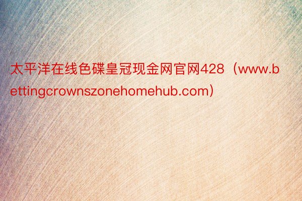 太平洋在线色碟皇冠现金网官网428（www.bettingcrownszonehomehub.com）