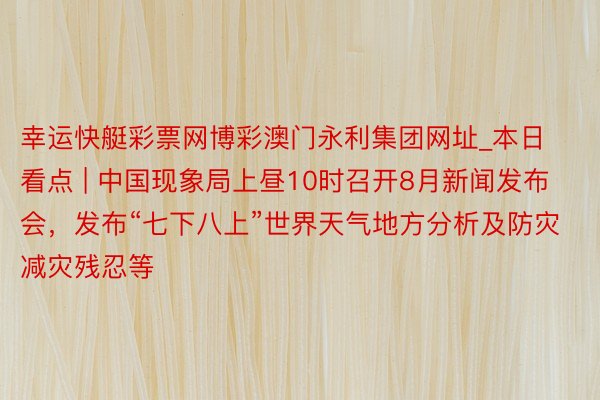 幸运快艇彩票网博彩澳门永利集团网址_本日看点 | 中国现象局上昼10时召开8月新闻发布会，发布“七下八上”世界天气地方分析及防灾减灾残忍等