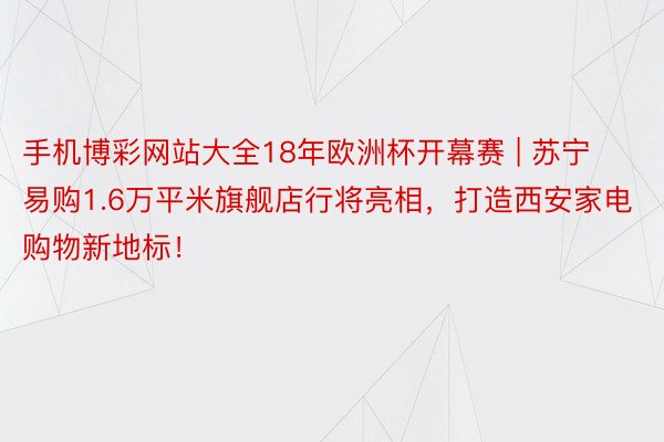 手机博彩网站大全18年欧洲杯开幕赛 | 苏宁易购1.6万平米旗舰店行将亮相，打造西安家电购物新地标！