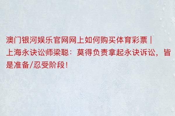 澳门银河娱乐官网网上如何购买体育彩票 | 上海永诀讼师梁聪：莫得负责拿起永诀诉讼，皆是准备/忍受阶段！