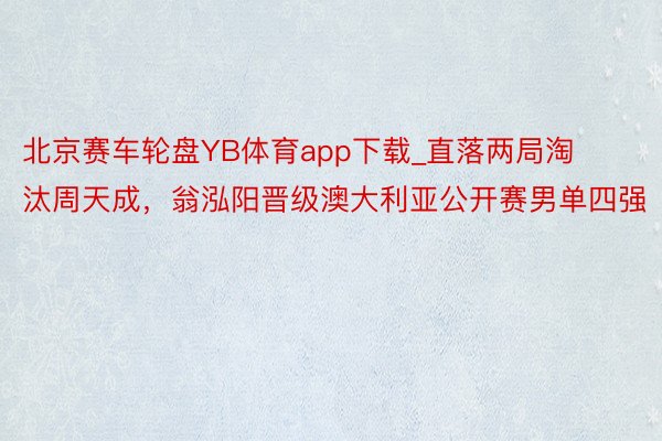 北京赛车轮盘YB体育app下载_直落两局淘汰周天成，翁泓阳晋级澳大利亚公开赛男单四强