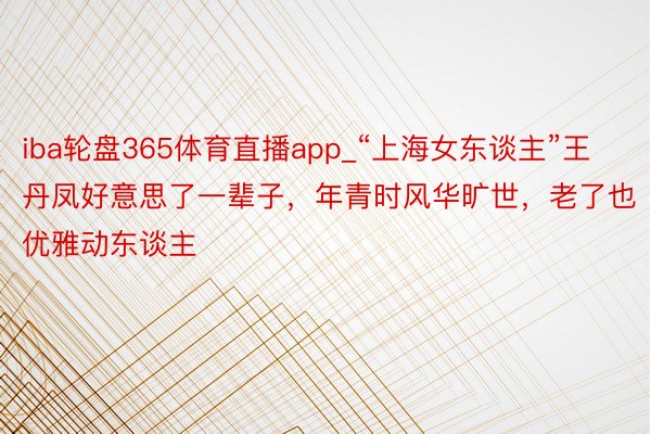 iba轮盘365体育直播app_“上海女东谈主”王丹凤好意思了一辈子，年青时风华旷世，老了也优雅动东谈主