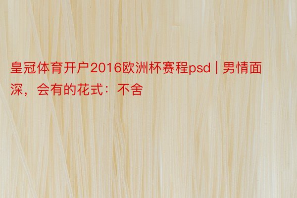 皇冠体育开户2016欧洲杯赛程psd | 男情面深，会有的花式：不舍