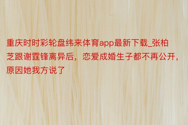 重庆时时彩轮盘纬来体育app最新下载_张柏芝跟谢霆锋离异后，恋爱成婚生子都不再公开，原因她我方说了