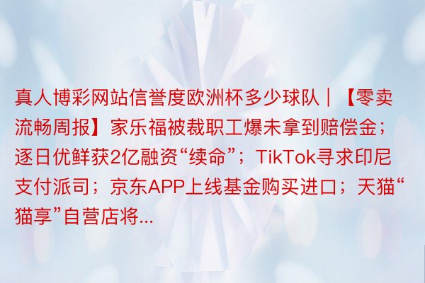 真人博彩网站信誉度欧洲杯多少球队 | 【零卖流畅周报】家乐福被裁职工爆未拿到赔偿金；逐日优鲜获2亿融资“续命”；TikTok寻求印尼支付派司；京东APP上线基金购买进口；天猫“猫享”自营店将...
