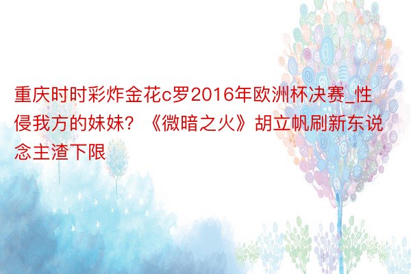 重庆时时彩炸金花c罗2016年欧洲杯决赛_性侵我方的妹妹?《微暗之火》胡立帆刷新东说念主渣下限