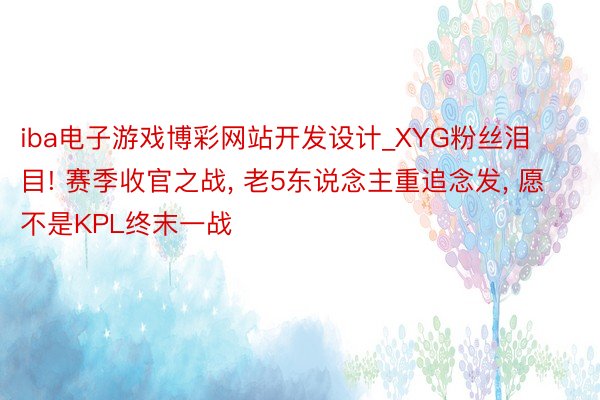 iba电子游戏博彩网站开发设计_XYG粉丝泪目! 赛季收官之战, 老5东说念主重追念发, 愿不是KPL终末一战