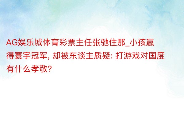 AG娱乐城体育彩票主任张驰住那_小孩赢得寰宇冠军, 却被东谈主质疑: 打游戏对国度有什么孝敬?