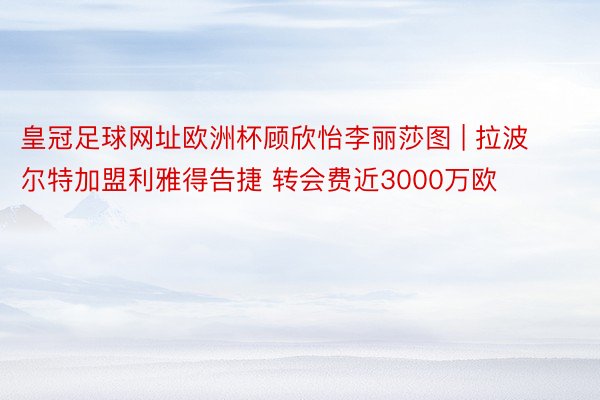 皇冠足球网址欧洲杯顾欣怡李丽莎图 | 拉波尔特加盟利雅得告捷 转会费近3000万欧