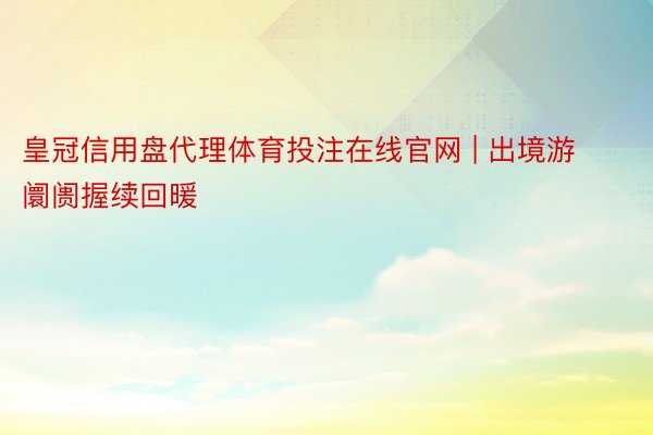 皇冠信用盘代理体育投注在线官网 | 出境游阛阓握续回暖