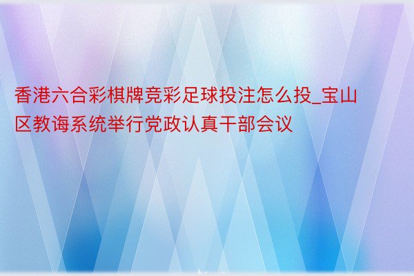 香港六合彩棋牌竞彩足球投注怎么投_宝山区教诲系统举行党政认真干部会议