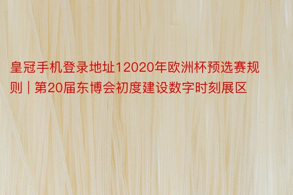 皇冠手机登录地址12020年欧洲杯预选赛规则 | 第20届东博会初度建设数字时刻展区