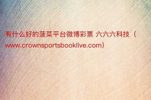 有什么好的菠菜平台微博彩票 六六六科技（www.crownsportsbooklive.com）