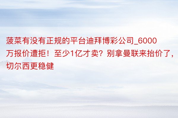 菠菜有没有正规的平台迪拜博彩公司_6000万报价遭拒！至少1亿才卖？别拿曼联来抬价了，切尔西更稳健