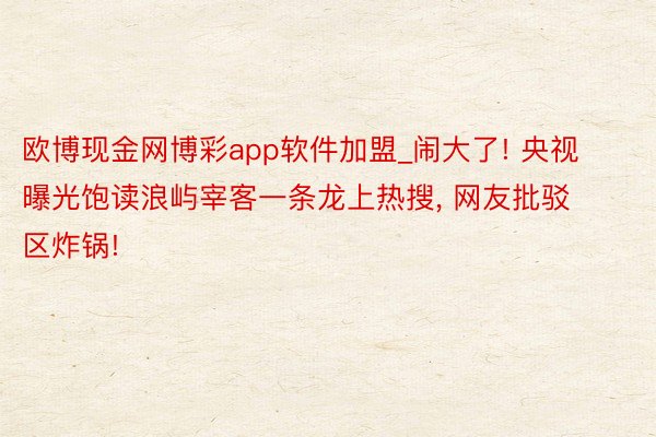 欧博现金网博彩app软件加盟_闹大了! 央视曝光饱读浪屿宰客一条龙上热搜, 网友批驳区炸锅!
