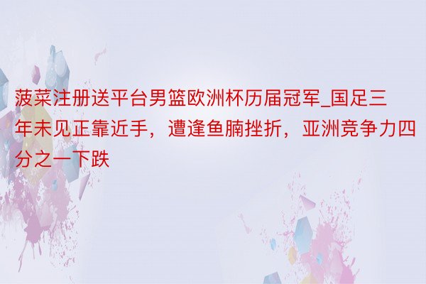 菠菜注册送平台男篮欧洲杯历届冠军_国足三年未见正靠近手，遭逢鱼腩挫折，亚洲竞争力四分之一下跌
