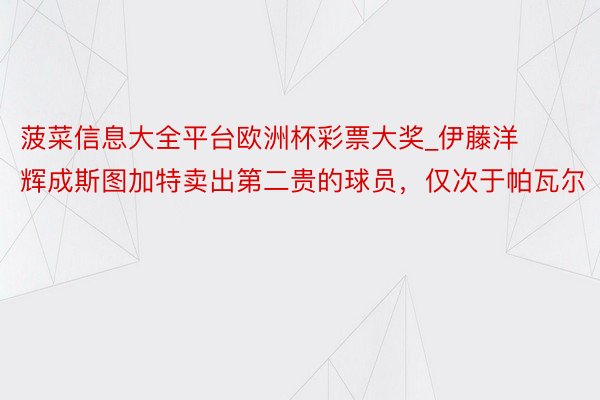 菠菜信息大全平台欧洲杯彩票大奖_伊藤洋辉成斯图加特卖出第二贵的球员，仅次于帕瓦尔
