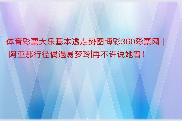体育彩票大乐基本透走势图博彩360彩票网 | 阿亚那行径偶遇易梦玲|再不许说她普！