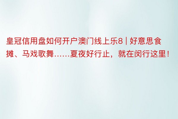 皇冠信用盘如何开户澳门线上乐8 | 好意思食摊、马戏歌舞……夏夜好行止，就在闵行这里！