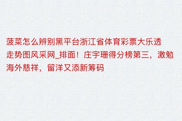 菠菜怎么辨别黑平台浙江省体育彩票大乐透走势图风采网_排面！庄宇珊得分榜第三，激勉海外慈祥，留洋又添新筹码