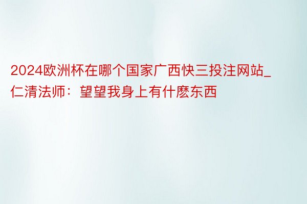 2024欧洲杯在哪个国家广西快三投注网站_仁清法师：望望我身上有什麽东西